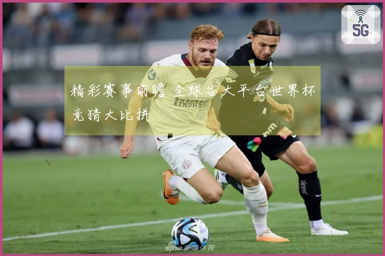精彩赛事前瞻 全球各大平台世界杯竞猜大比拼