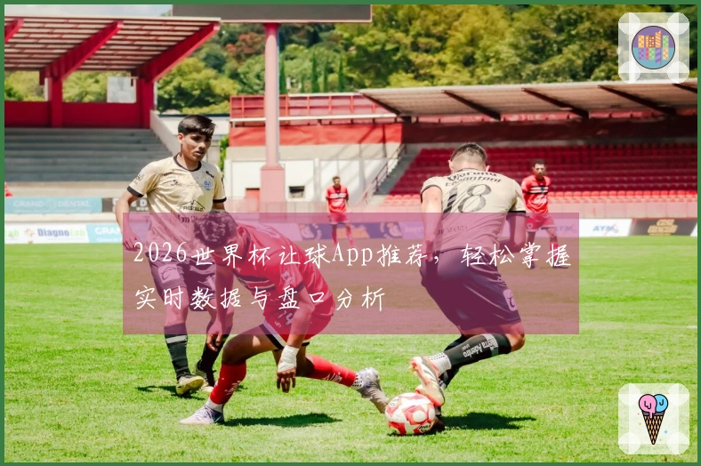 2026世界杯让球App推荐，轻松掌握实时数据与盘口分析