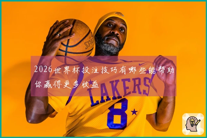 2026世界杯投注技巧有哪些能帮助你赢得更多收益
