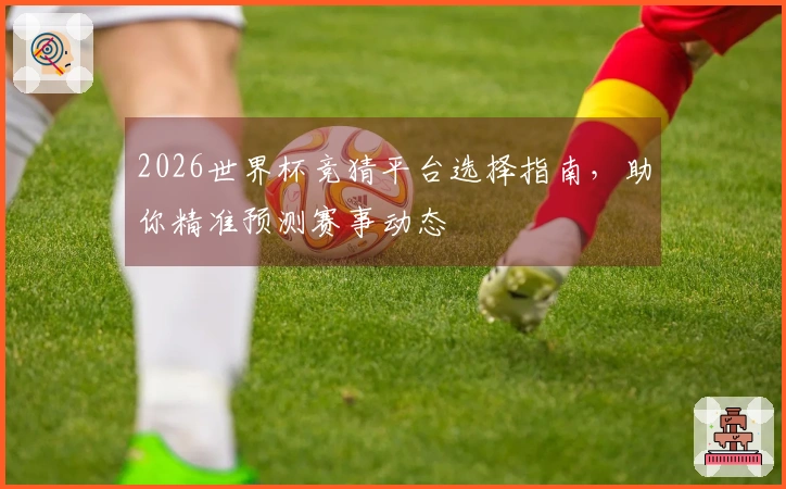 2026世界杯竞猜平台选择指南，助你精准预测赛事动态