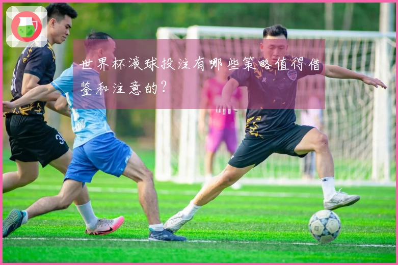 世界杯滚球投注有哪些策略值得借鉴和注意的？