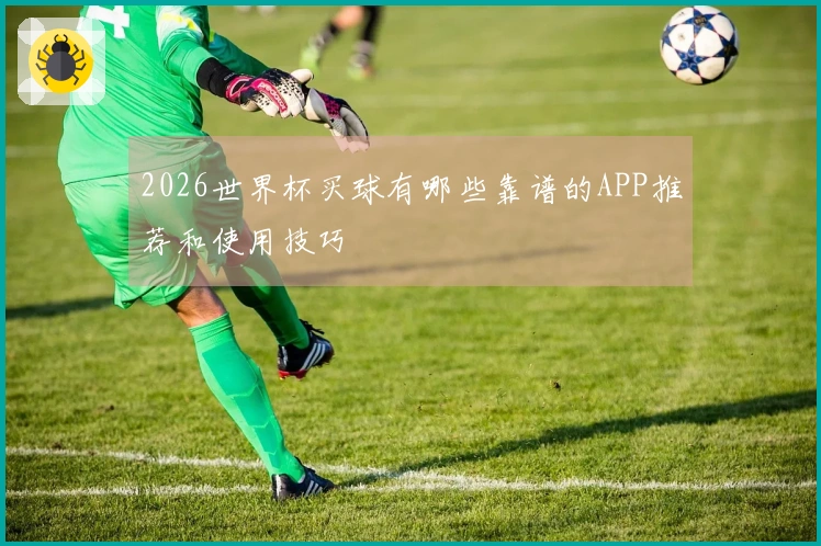 2026世界杯买球有哪些靠谱的APP推荐和使用技巧