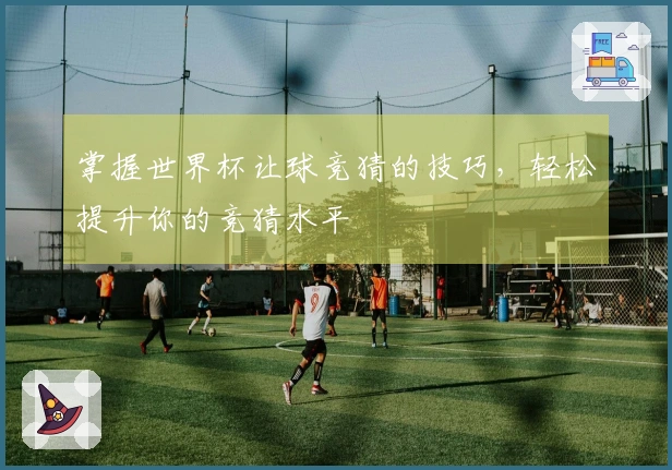 掌握世界杯让球竞猜的技巧，轻松提升你的竞猜水平