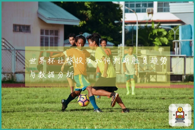 世界杯让球投注如何判断胜负趋势与数据分析