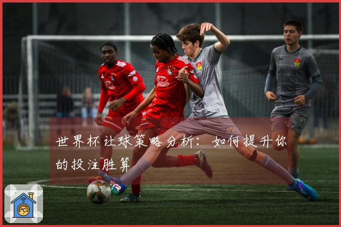 世界杯让球策略分析：如何提升你的投注胜算