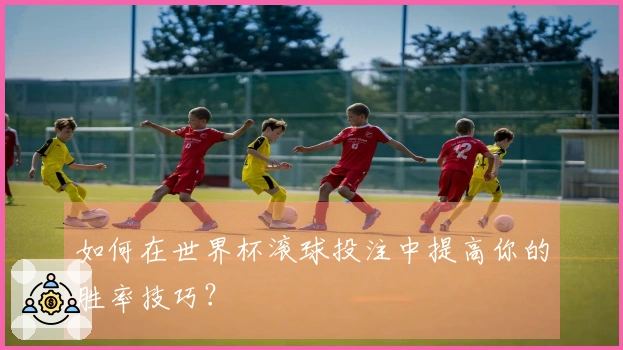 如何在世界杯滚球投注中提高你的胜率技巧？
