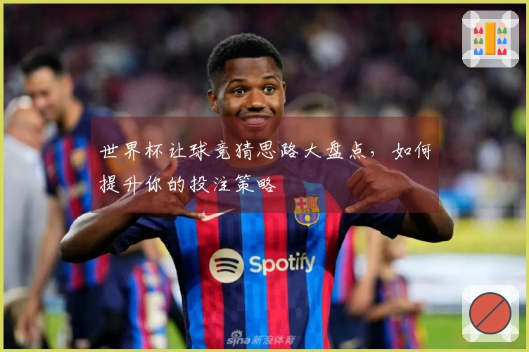 世界杯让球竞猜思路大盘点，如何提升你的投注策略