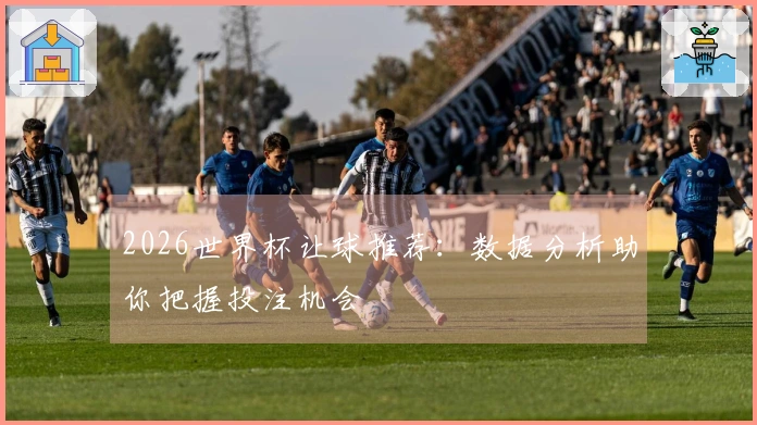 2026世界杯让球推荐：数据分析助你把握投注机会