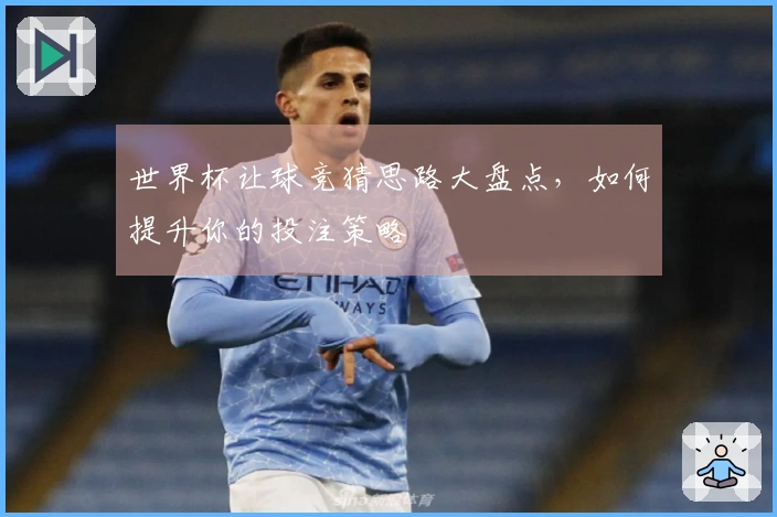 世界杯让球竞猜思路大盘点，如何提升你的投注策略