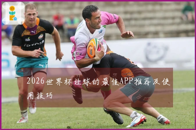 2026世界杯让球的最佳APP推荐及使用技巧