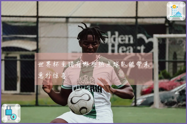 世界杯竞猜有哪些热点球队能带来意外惊喜