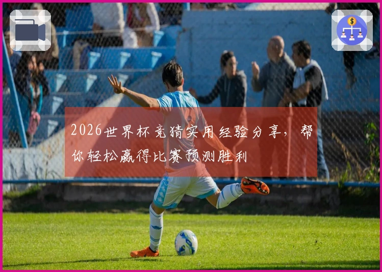 2026世界杯竞猜实用经验分享，帮你轻松赢得比赛预测胜利