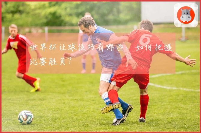 世界杯让球技巧有哪些，如何把握比赛胜负？