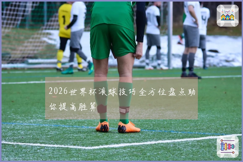 2026世界杯滚球技巧全方位盘点助你提高胜算