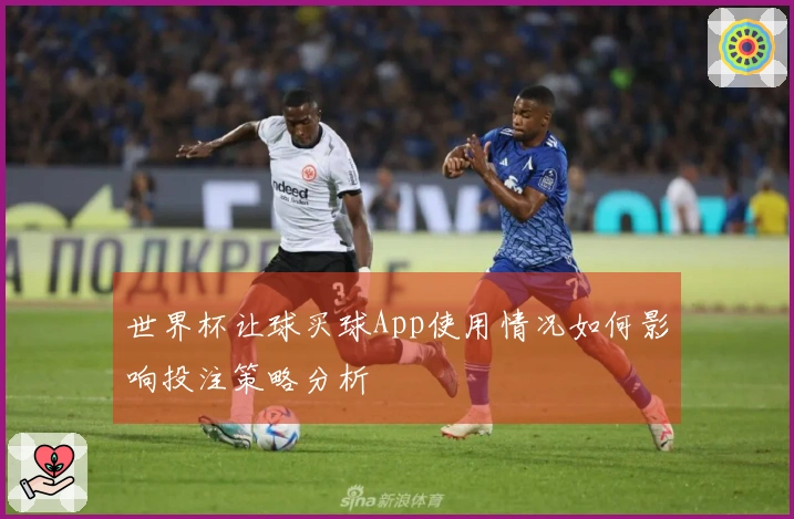 世界杯让球买球App使用情况如何影响投注策略分析