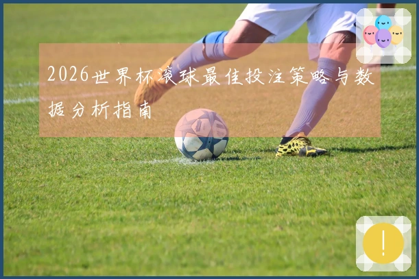 2026世界杯滚球最佳投注策略与数据分析指南