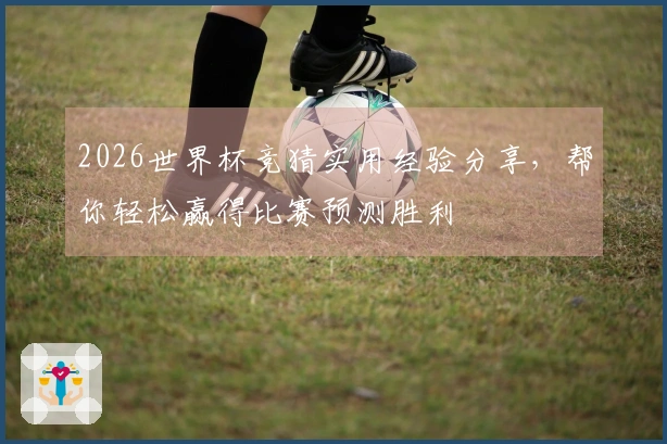 2026世界杯竞猜实用经验分享，帮你轻松赢得比赛预测胜利