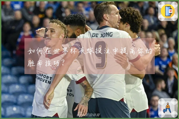 如何在世界杯滚球投注中提高你的胜率技巧？