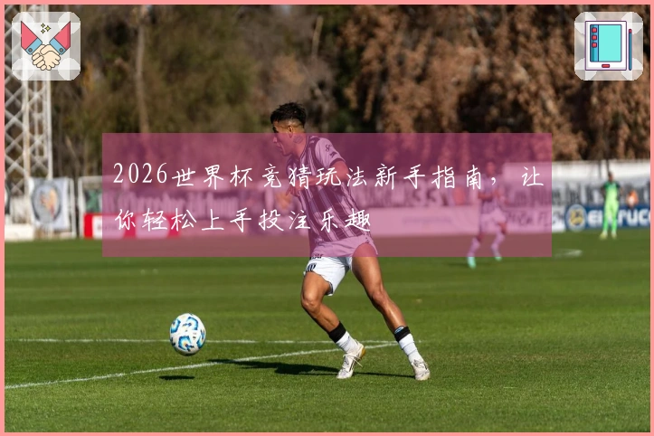 2026世界杯竞猜玩法新手指南，让你轻松上手投注乐趣