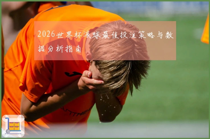 2026世界杯滚球最佳投注策略与数据分析指南