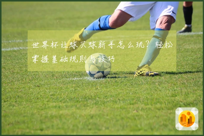 世界杯让球买球新手怎么玩？轻松掌握基础规则与技巧