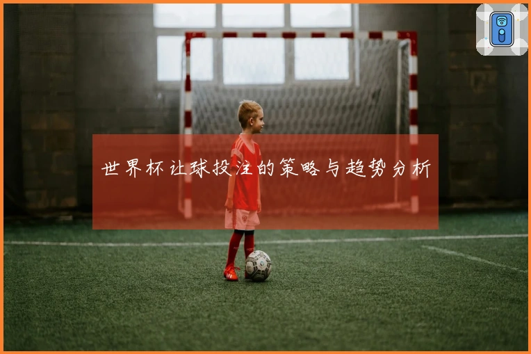 世界杯让球投注的策略与趋势分析