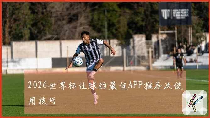 2026世界杯让球的最佳APP推荐及使用技巧