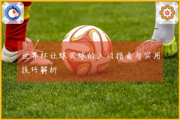 世界杯让球买球的入门指南与实用技巧解析