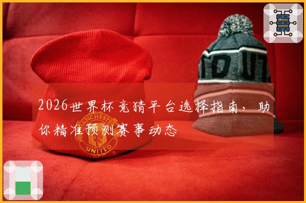 2026世界杯竞猜平台选择指南，助你精准预测赛事动态