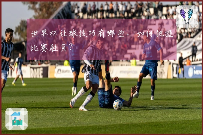 世界杯让球技巧有哪些，如何把握比赛胜负？