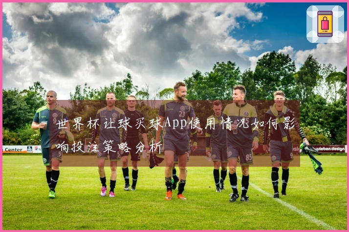 世界杯让球买球App使用情况如何影响投注策略分析