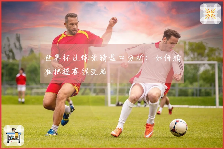 世界杯让球竞猜盘口分析：如何精准把握赛程变局