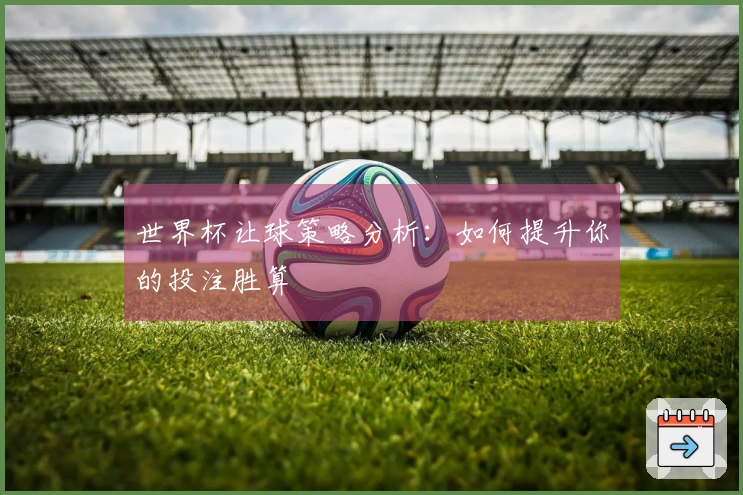 世界杯让球策略分析：如何提升你的投注胜算